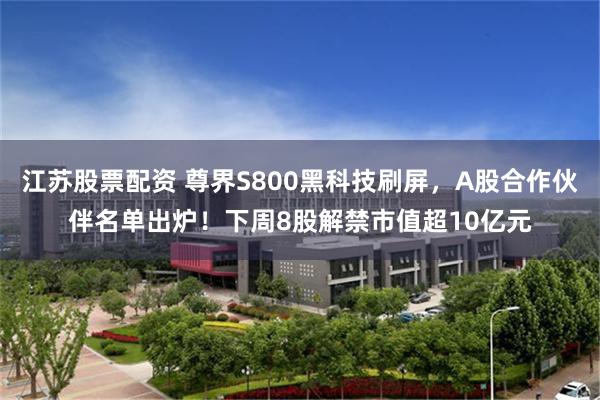 江苏股票配资 尊界S800黑科技刷屏，A股合作伙伴名单出炉！下周8股解禁市值超10亿元