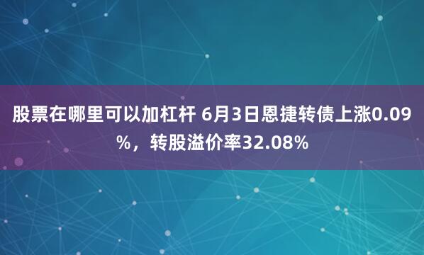 股票在哪里可以加杠杆 6月3日恩捷转债上涨0.09%，转股溢价率32.08%