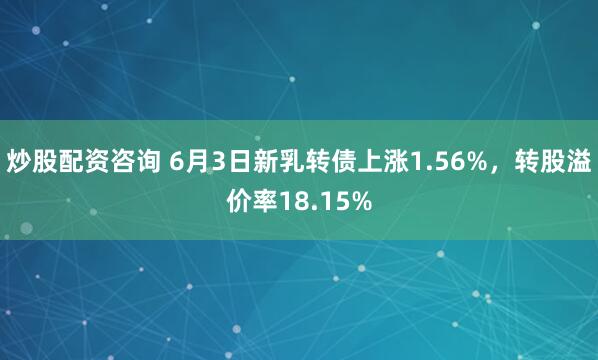 炒股配资咨询 6月3日新乳转债上涨1.56%，转股溢价率18.15%