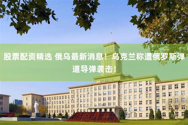股票配资精选 俄乌最新消息！乌克兰称遭俄罗斯弹道导弹袭击！
