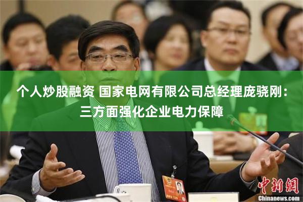 个人炒股融资 国家电网有限公司总经理庞骁刚：三方面强化企业电力保障