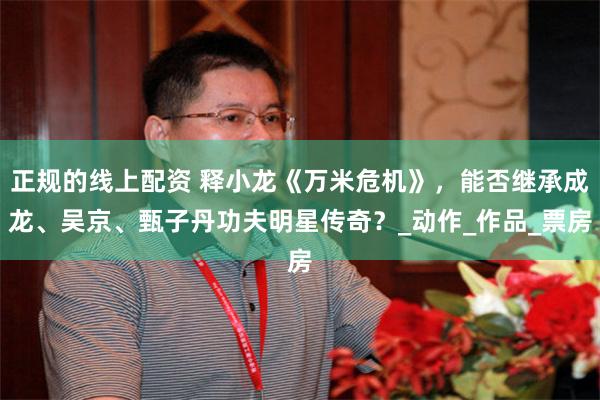 正规的线上配资 释小龙《万米危机》，能否继承成龙、吴京、甄子丹功夫明星传奇？_动作_作品_票房