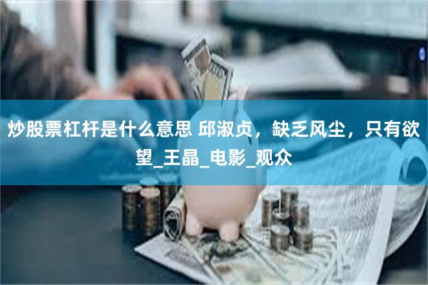 炒股票杠杆是什么意思 邱淑贞，缺乏风尘，只有欲望_王晶_电影_观众