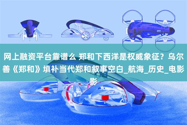 网上融资平台靠谱么 郑和下西洋是权威象征？乌尔善《郑和》填补当代郑和叙事空白_航海_历史_电影