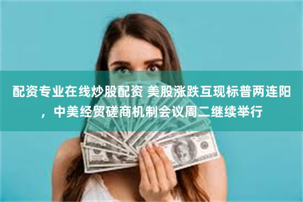 配资专业在线炒股配资 美股涨跌互现标普两连阳，中美经贸磋商机制会议周二继续举行