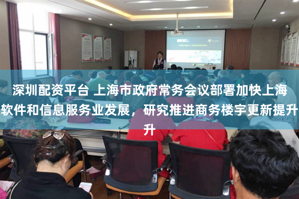 深圳配资平台 上海市政府常务会议部署加快上海软件和信息服务业发展，研究推进商务楼宇更新提升