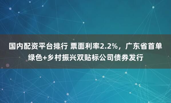 国内配资平台排行 票面利率2.2%，广东省首单绿色+乡村振兴双贴标公司债券发行