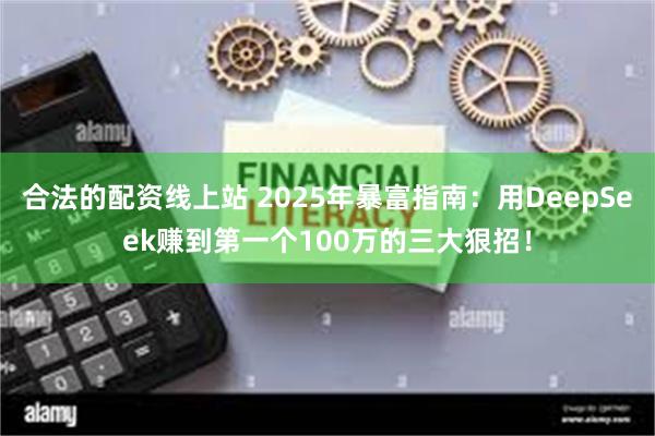 合法的配资线上站 2025年暴富指南：用DeepSeek赚到第一个100万的三大狠招！
