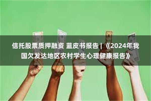 信托股票质押融资 蓝皮书报告 | 《2024年我国欠发达地区农村学生心理健康报告》
