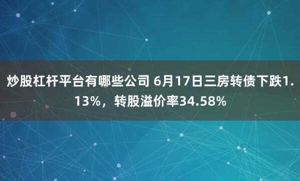 炒股杠杆平台有哪些公司 6月17日三房转债下跌1.13%，转股溢价率34.58%