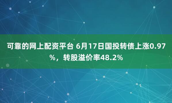 可靠的网上配资平台 6月17日国投转债上涨0.97%，转股溢价率48.2%