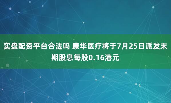 实盘配资平台合法吗 康华医疗将于7月25日派发末期股息每股0.16港元