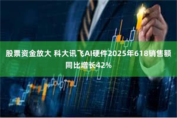 股票资金放大 科大讯飞AI硬件2025年618销售额同比增长42%