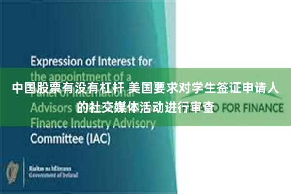 中国股票有没有杠杆 美国要求对学生签证申请人的社交媒体活动进行审查