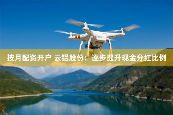 按月配资开户 云铝股份：逐步提升现金分红比例