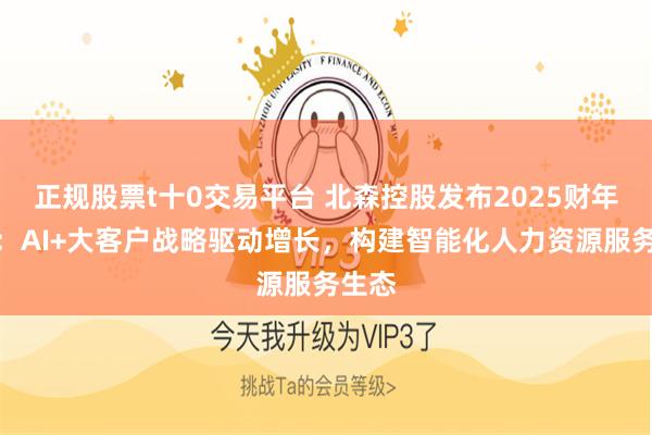 正规股票t十0交易平台 北森控股发布2025财年业绩：AI+大客户战略驱动增长，构建智能化人力资源服务生态