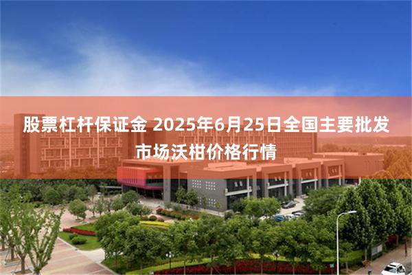 股票杠杆保证金 2025年6月25日全国主要批发市场沃柑价格行情