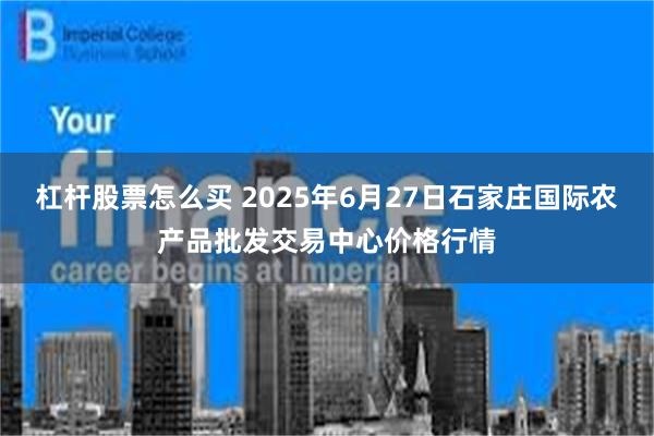 杠杆股票怎么买 2025年6月27日石家庄国际农产品批发交易中心价格行情