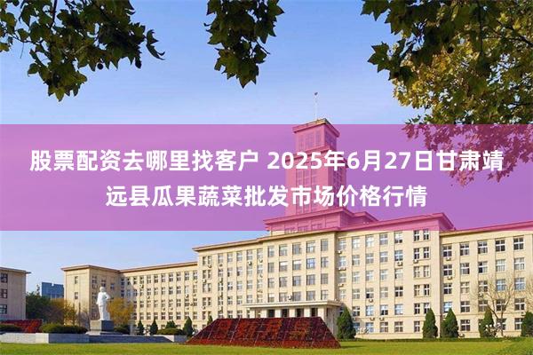 股票配资去哪里找客户 2025年6月27日甘肃靖远县瓜果蔬菜批发市场价格行情