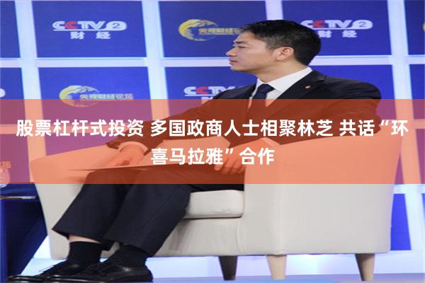 股票杠杆式投资 多国政商人士相聚林芝 共话“环喜马拉雅”合作