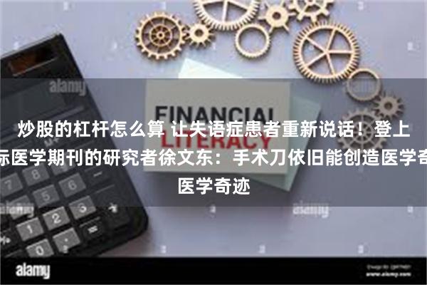 炒股的杠杆怎么算 让失语症患者重新说话！登上国际医学期刊的研究者徐文东：手术刀依旧能创造医学奇迹