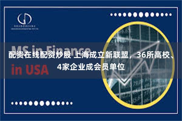 配资在线配资炒股 上海成立新联盟，36所高校、4家企业成会员单位