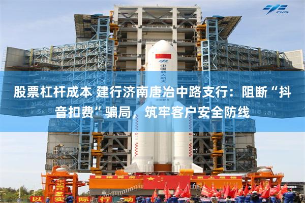 股票杠杆成本 建行济南唐冶中路支行：阻断“抖音扣费”骗局，筑牢客户安全防线