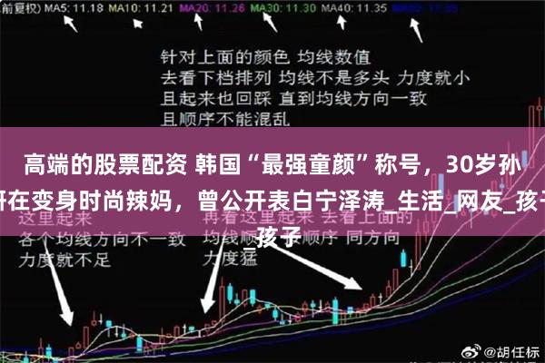 高端的股票配资 韩国“最强童颜”称号，30岁孙妍在变身时尚辣妈，曾公开表白宁泽涛_生活_网友_孩子