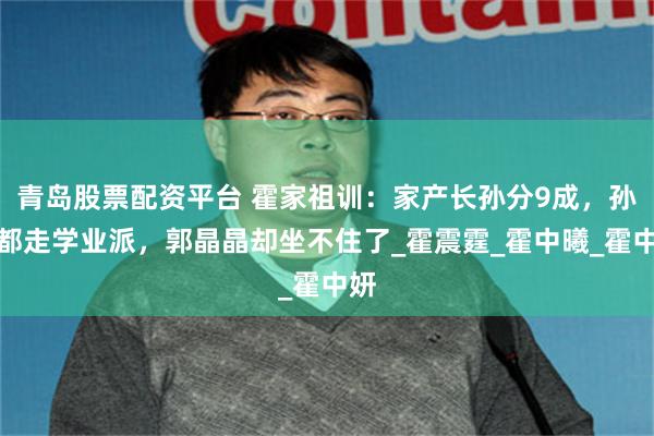 青岛股票配资平台 霍家祖训：家产长孙分9成，孙女都走学业派，郭晶晶却坐不住了_霍震霆_霍中曦_霍中妍
