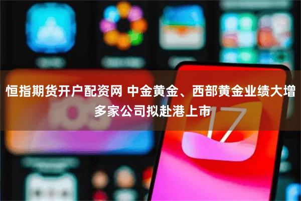 恒指期货开户配资网 中金黄金、西部黄金业绩大增 多家公司拟赴港上市