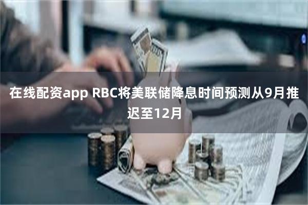 在线配资app RBC将美联储降息时间预测从9月推迟至12月