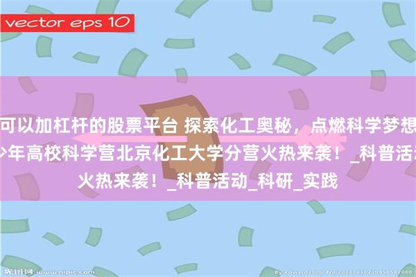 可以加杠杆的股票平台 探索化工奥秘，点燃科学梦想 | 2025年青少年高校科学营北京化工大学分营火热来袭！_科普活动_科研_实践