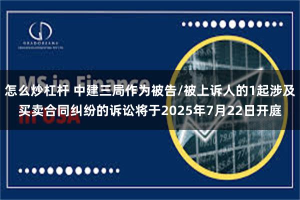 怎么炒杠杆 中建三局作为被告/被上诉人的1起涉及买卖合同纠纷的诉讼将于2025年7月22日开庭