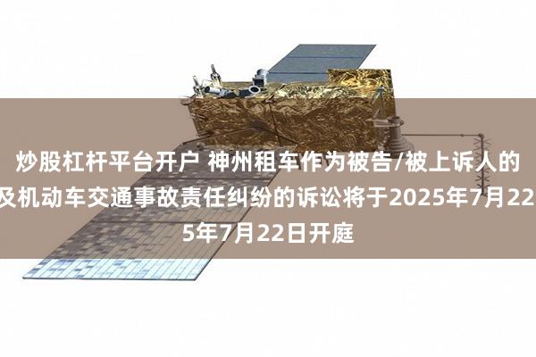 炒股杠杆平台开户 神州租车作为被告/被上诉人的1起涉及机动车交通事故责任纠纷的诉讼将于2025年7月22日开庭