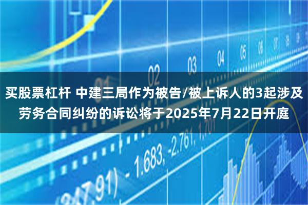 买股票杠杆 中建三局作为被告/被上诉人的3起涉及劳务合同纠纷的诉讼将于2025年7月22日开庭
