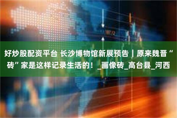 好炒股配资平台 长沙博物馆新展预告｜原来魏晋“砖”家是这样记录生活的！_画像砖_高台县_河西