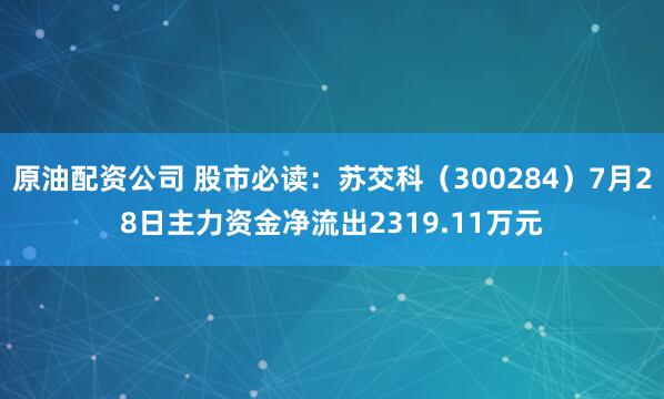 原油配资公司 股市必读：苏交科（300284）7月28日主力资金净流出2319.11万元