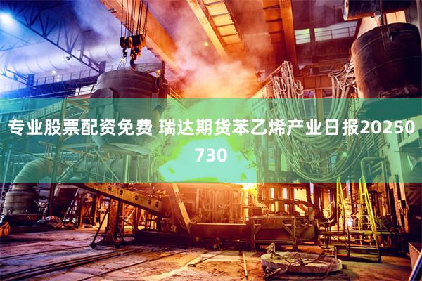 专业股票配资免费 瑞达期货苯乙烯产业日报20250730