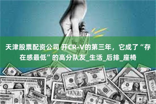 天津股票配资公司 开CR-V的第三年，它成了“存在感最低”的高分队友_生活_后排_座椅