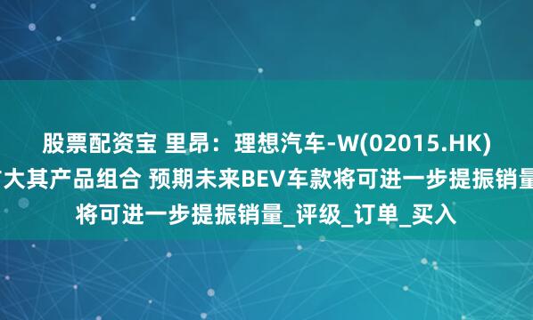 股票配资宝 里昂：理想汽车-W(02015.HK)进军BEV市场可扩大其产品组合 预期未来BEV车款将可进一步提振销量_评级_订单_买入