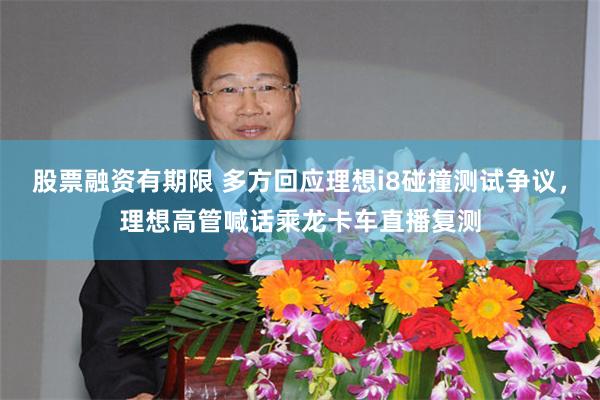 股票融资有期限 多方回应理想i8碰撞测试争议，理想高管喊话乘龙卡车直播复测