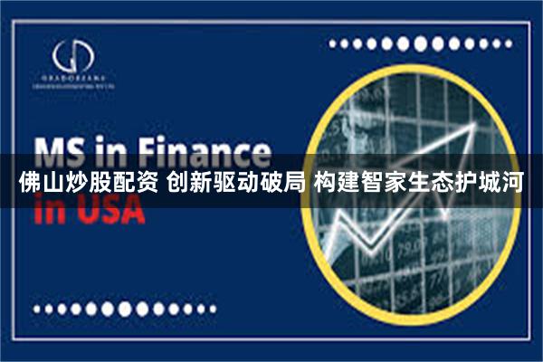 佛山炒股配资 创新驱动破局 构建智家生态护城河