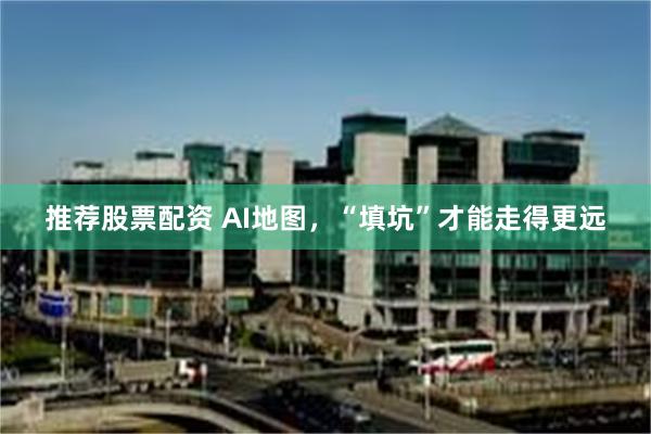 推荐股票配资 AI地图，“填坑”才能走得更远