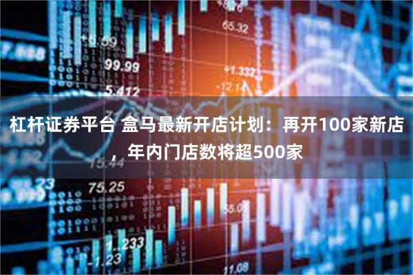 杠杆证券平台 盒马最新开店计划：再开100家新店，年内门店数将超500家