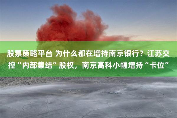股票策略平台 为什么都在增持南京银行？江苏交控“内部集结”股权，南京高科小幅增持“卡位”