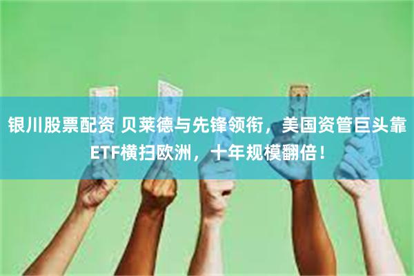 银川股票配资 贝莱德与先锋领衔，美国资管巨头靠ETF横扫欧洲，十年规模翻倍！
