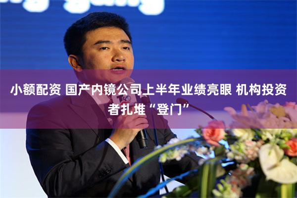 小额配资 国产内镜公司上半年业绩亮眼 机构投资者扎堆“登门”