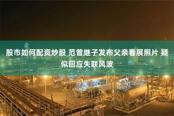 股市如何配资炒股 范曾继子发布父亲看展照片 疑似回应失联风波
