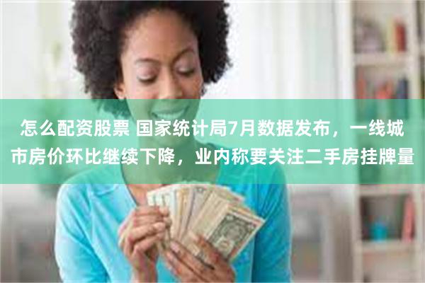 怎么配资股票 国家统计局7月数据发布，一线城市房价环比继续下降，业内称要关注二手房挂牌量