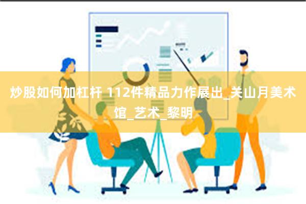 炒股如何加杠杆 112件精品力作展出_关山月美术馆_艺术_黎明